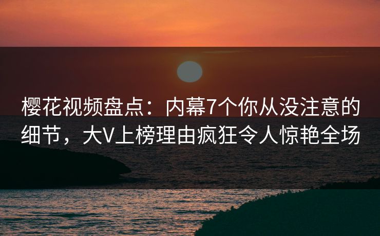 樱花视频盘点:内幕7个你从没注意的细节,大V上榜理由疯狂令人惊艳全场 樱花视频盘点:内幕7个你从没注意的细节,大V上榜理由疯狂令人惊艳全场