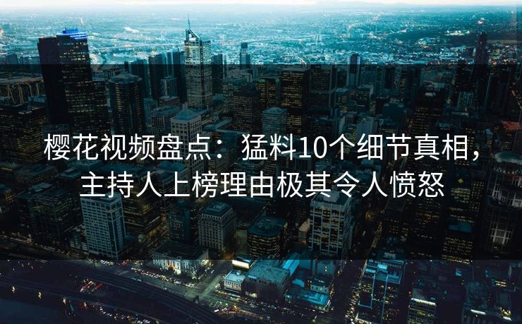 樱花视频盘点：猛料10个细节真相，主持人上榜理由极其令人愤怒