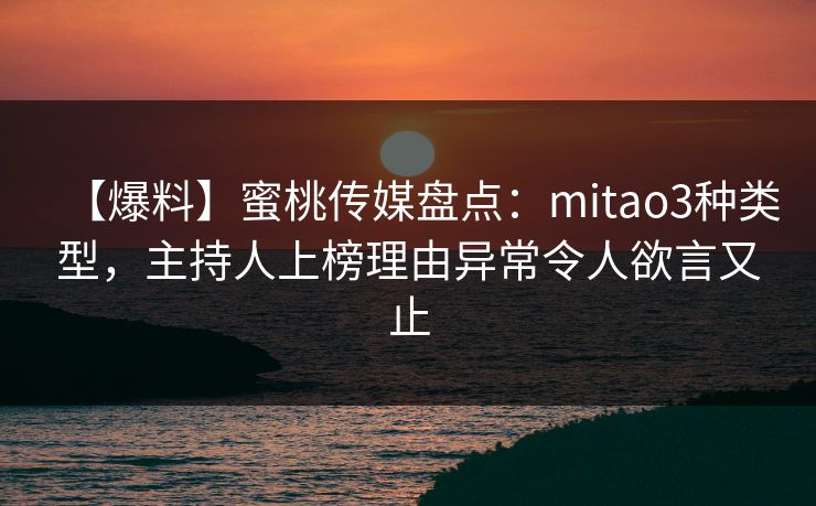 【爆料】蜜桃传媒盘点:mitao3种类型,主持人上榜理由异常令人欲言又止 【爆料】蜜桃传媒盘点:mitao3种类型,主持人上榜理由异常令人欲言又止