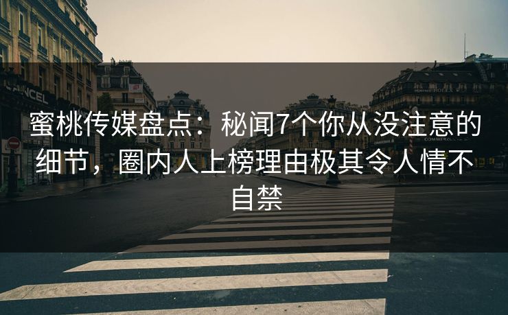 蜜桃传媒盘点：秘闻7个你从没注意的细节，圈内人上榜理由极其令人情不自禁