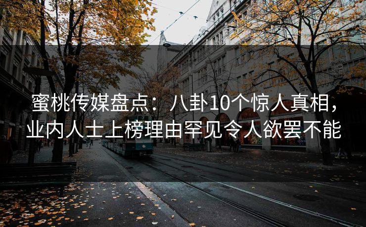 蜜桃传媒盘点:八卦10个惊人真相,业内人士上榜理由罕见令人欲罢不能 蜜桃传媒盘点:八卦10个惊人真相,业内人士上榜理由罕见令人欲罢不能