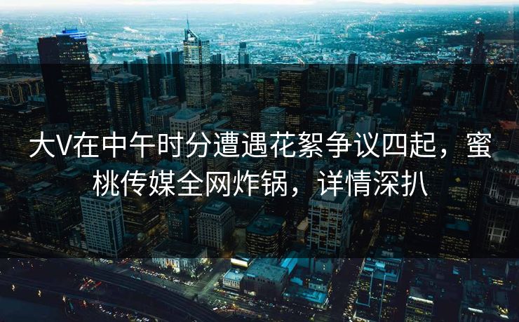 大V在中午时分遭遇花絮争议四起,蜜桃传媒全网炸锅,详情深扒 大V在中午时分遭遇花絮争议四起,蜜桃传媒全网炸锅,详情深扒