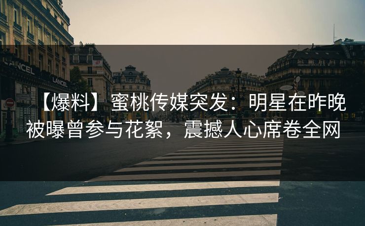 【爆料】蜜桃传媒突发:明星在昨晚被曝曾参与花絮,震撼人心席卷全网 【爆料】蜜桃传媒突发:明星在昨晚被曝曾参与花絮,震撼人心席卷全网