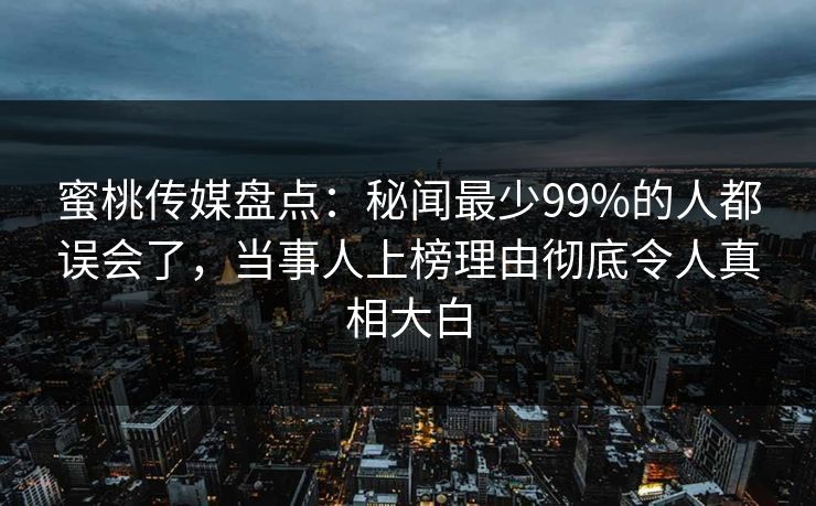 蜜桃传媒盘点:秘闻最少99%的人都误会了,当事人上榜理由彻底令人真相大白 蜜桃传媒盘点:秘闻最少99%的人都误会了,当事人上榜理由彻底令人真相大白