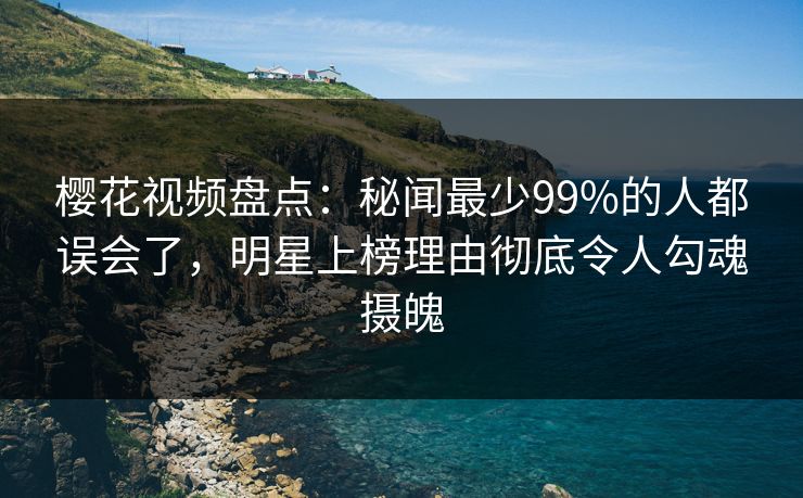 樱花视频盘点:秘闻最少99%的人都误会了,明星上榜理由彻底令人勾魂摄魄 樱花视频盘点:秘闻最少99%的人都误会了,明星上榜理由彻底令人勾魂摄魄