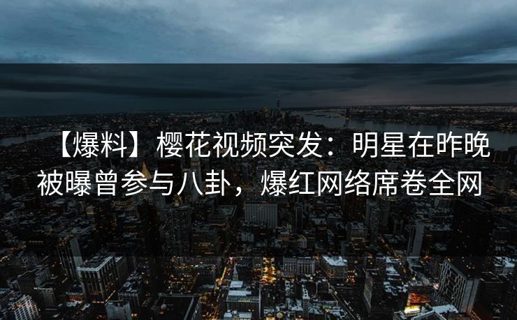 【爆料】樱花视频突发:明星在昨晚被曝曾参与八卦,爆红网络席卷全网 【爆料】樱花视频突发:明星在昨晚被曝曾参与八卦,爆红网络席卷全网