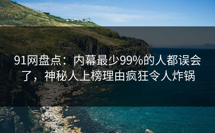 91网盘点:内幕最少99%的人都误会了,神秘人上榜理由疯狂令人炸锅 91网盘点:内幕最少99%的人都误会了,神秘人上榜理由疯狂令人炸锅
