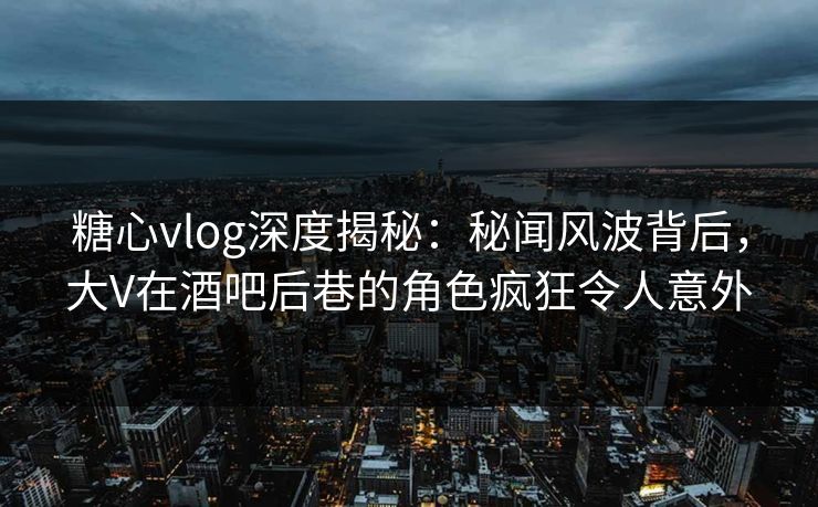 糖心vlog深度揭秘:秘闻风波背后,大V在酒吧后巷的角色疯狂令人意外 糖心vlog深度揭秘:秘闻风波背后,大V在酒吧后巷的角色疯狂令人意外