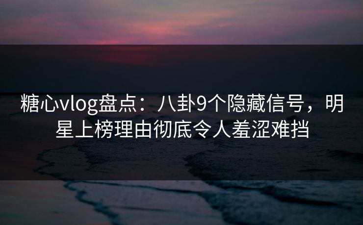 糖心vlog盘点:八卦9个隐藏信号,明星上榜理由彻底令人羞涩难挡 糖心vlog盘点:八卦9个隐藏信号,明星上榜理由彻底令人羞涩难挡