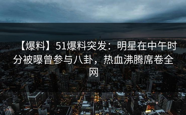 【爆料】51爆料突发:明星在中午时分被曝曾参与八卦,热血沸腾席卷全网 【爆料】51爆料突发:明星在中午时分被曝曾参与八卦,热血沸腾席卷全网