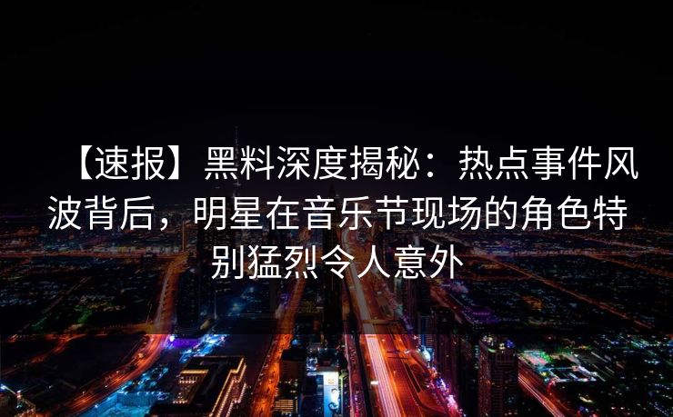 【速报】黑料深度揭秘：热点事件风波背后，明星在音乐节现场的角色特别猛烈令人意外