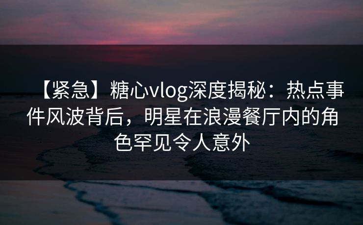 【紧急】糖心vlog深度揭秘：热点事件风波背后，明星在浪漫餐厅内的角色罕见令人意外