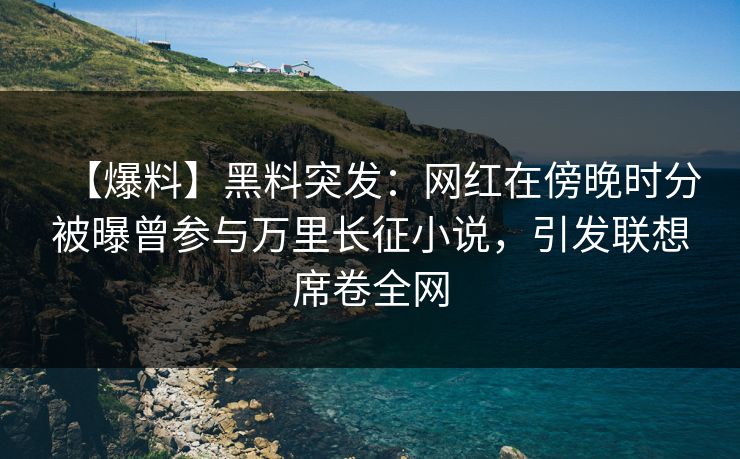【爆料】黑料突发：网红在傍晚时分被曝曾参与万里长征小说，引发联想席卷全网