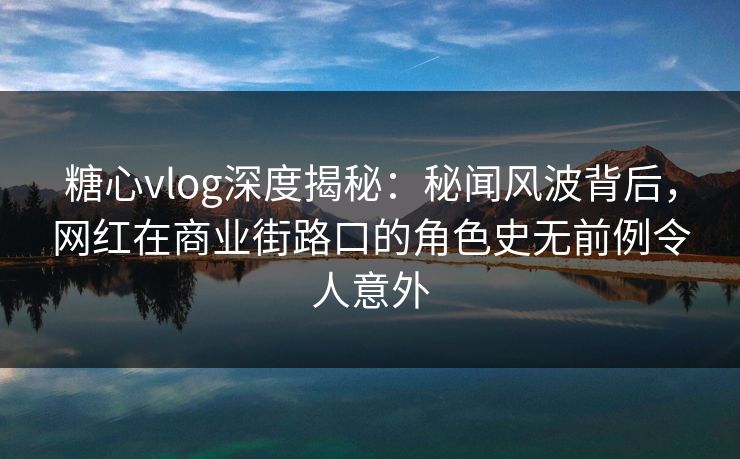 糖心vlog深度揭秘：秘闻风波背后，网红在商业街路口的角色史无前例令人意外
