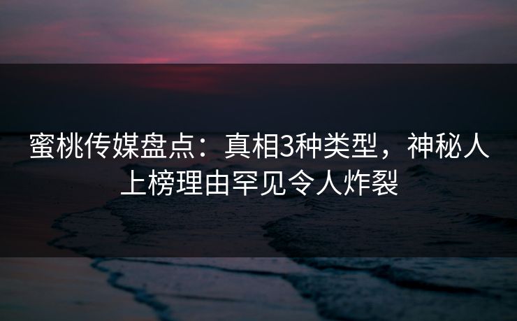 蜜桃传媒盘点：真相3种类型，神秘人上榜理由罕见令人炸裂