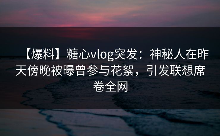 【爆料】糖心vlog突发:神秘人在昨天傍晚被曝曾参与花絮,引发联想席卷全网 【爆料】糖心vlog突发:神秘人在昨天傍晚被曝曾参与花絮,引发联想席卷全网