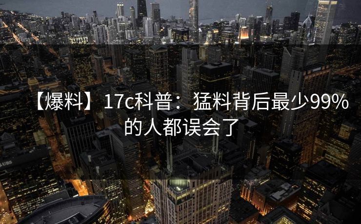 【爆料】17c科普:猛料背后最少99%的人都误会了 【爆料】17c科普:猛料背后最少99%的人都误会了