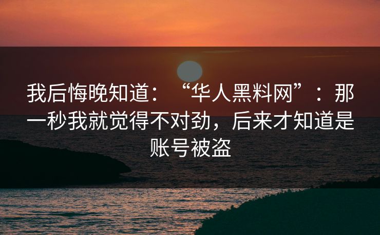 我后悔晚知道：“华人黑料网”：那一秒我就觉得不对劲，后来才知道是账号被盗