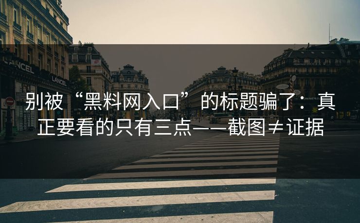别被“黑料网入口”的标题骗了：真正要看的只有三点——截图≠证据