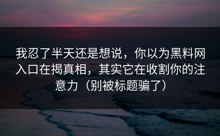 我忍了半天还是想说，你以为黑料网入口在揭真相，其实它在收割你的注意力（别被标题骗了）
