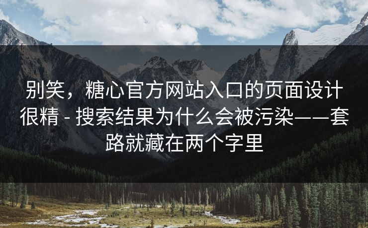 别笑,糖心官方网站入口的页面设计很精 - 搜索结果为什么会被污染——套路就藏在两个字里 别笑,糖心官方网站入口的页面设计很精 - 搜索结果为什么会被污染——套路就藏在两个字里