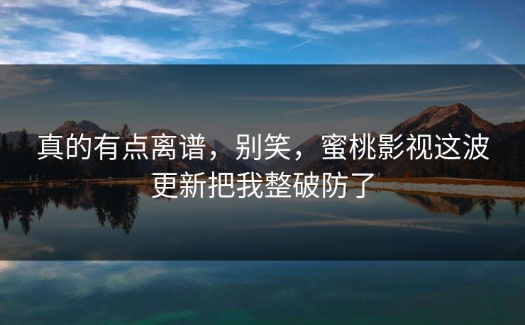 真的有点离谱,别笑,蜜桃影视这波更新把我整破防了 真的有点离谱,别笑,蜜桃影视这波更新把我整破防了