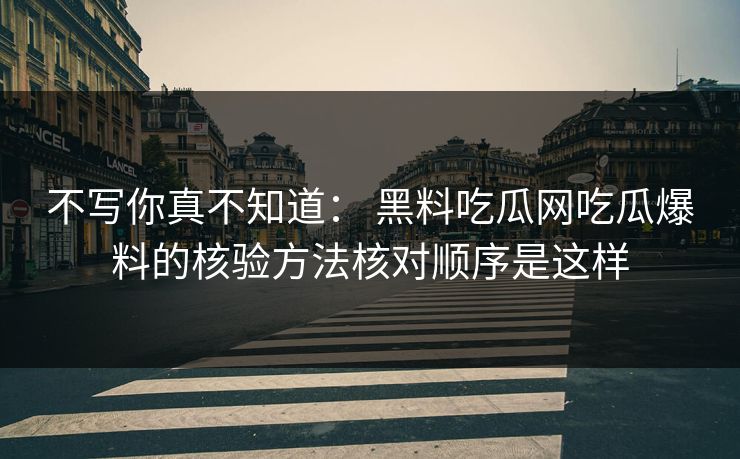 不写你真不知道： 黑料吃瓜网吃瓜爆料的核验方法核对顺序是这样