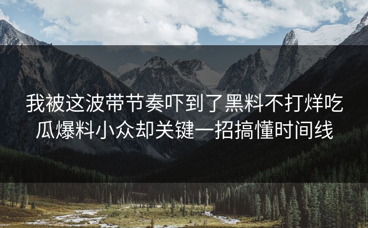 我被这波带节奏吓到了黑料不打烊吃瓜爆料小众却关键一招搞懂时间线 我被这波带节奏吓到了黑料不打烊吃瓜爆料小众却关键一招搞懂时间线