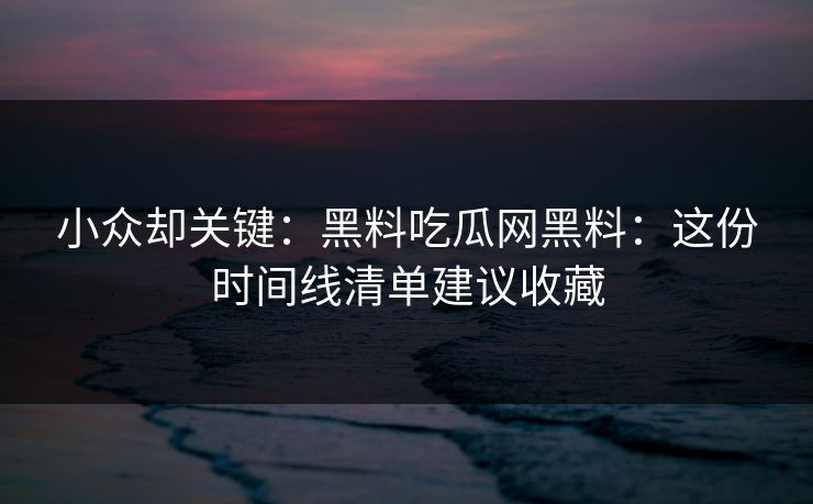 小众却关键:黑料吃瓜网黑料:这份时间线清单建议收藏 小众却关键:黑料吃瓜网黑料:这份时间线清单建议收藏