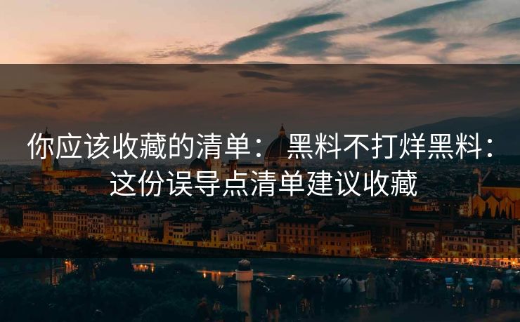 你应该收藏的清单： 黑料不打烊黑料： 这份误导点清单建议收藏