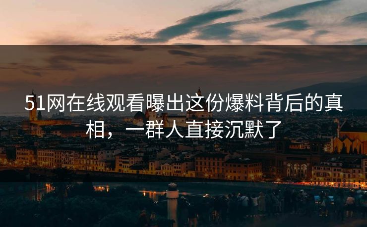 51网在线观看曝出这份爆料背后的真相,一群人直接沉默了 51网在线观看曝出这份爆料背后的真相,一群人直接沉默了